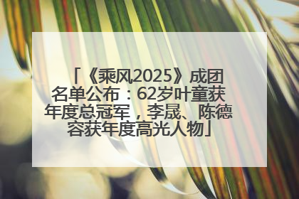 《乘风2025》成团名单公布：62岁叶童获年度总冠军，李晟、陈德容获年度高光人物