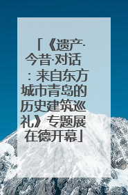 《遗产·今昔·对话：来自东方城市青岛的历史建筑巡礼》专题展在德开幕