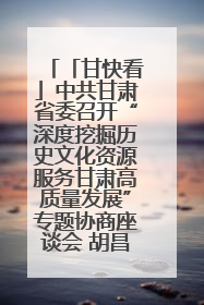 「甘快看」中共甘肃省委召开“深度挖掘历史文化资源服务甘肃高质量发展”专题协商座谈会 胡昌升主持并讲话