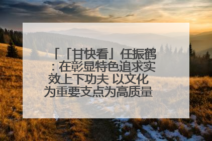 「甘快看」任振鹤：在彰显特色追求实效上下功夫 以文化为重要支点为高质量发展增添动能