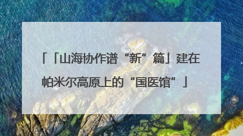 「山海协作谱“新”篇」建在帕米尔高原上的“国医馆”
