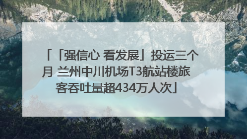 「强信心 看发展」投运三个月 兰州中川机场T3航站楼旅客吞吐量超434万人次