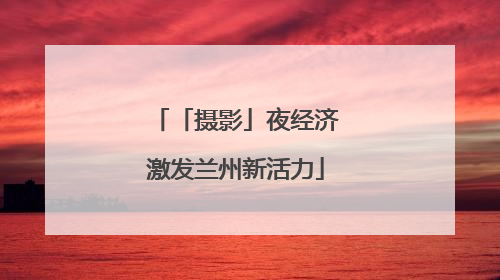 「摄影」夜经济激发兰州新活力