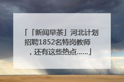 「新闻早茶」河北计划招聘1852名特岗教师，还有这些热点……