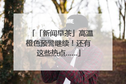 「新闻早茶」高温橙色预警继续！还有这些热点……