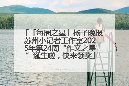 「每周之星」扬子晚报苏州小记者工作室2025年第24周“作文之星”诞生啦，快来领奖