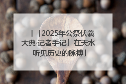 「2025年公祭伏羲大典·记者手记」在天水 听见历史的脉搏