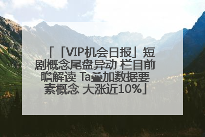 「VIP机会日报」短剧概念尾盘异动 栏目前瞻解读 Ta叠加数据要素概念 大涨近10%