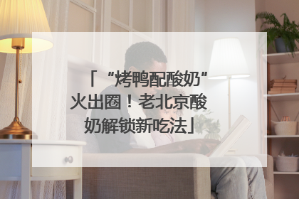“烤鸭配酸奶”火出圈！老北京酸奶解锁新吃法