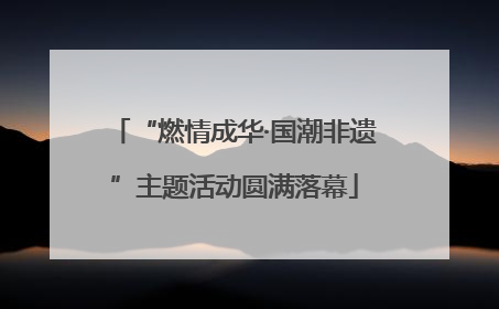 “燃情成华·国潮非遗”主题活动圆满落幕