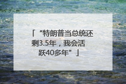 “特朗普当总统还剩3.5年，我会活跃40多年”