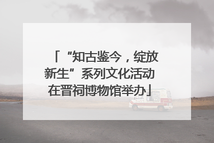 “知古鉴今，绽放新生”系列文化活动在晋祠博物馆举办