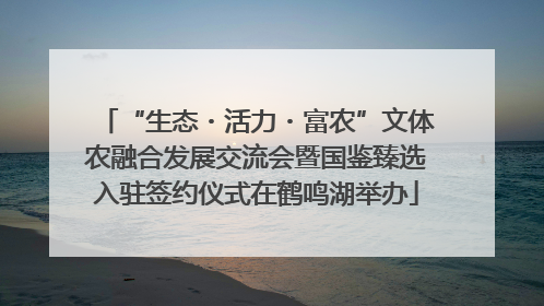 “生态・活力・富农”文体农融合发展交流会暨国鉴臻选入驻签约仪式在鹤鸣湖举办