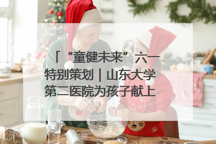 “童健未来”六一特别策划｜山东大学第二医院为孩子献上“童心处方”
