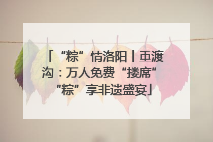 “粽”情洛阳丨重渡沟：万人免费“搂席” “粽”享非遗盛宴