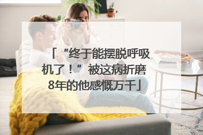 “终于能摆脱呼吸机了！”被这病折磨8年的他感慨万千