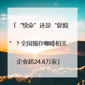 “续命”还是“促癌”？全国现存咖啡相关企业超24.6万家