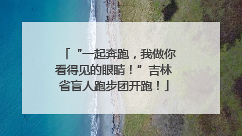 “一起奔跑，我做你看得见的眼睛！”吉林省盲人跑步团开跑！