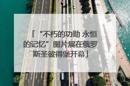 “不朽的功勋 永恒的记忆”图片展在俄罗斯圣彼得堡开幕