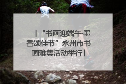 “书画迎端午·墨香颂佳节”永州市书画雅集活动举行