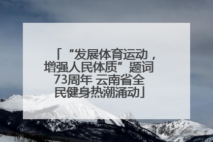 “发展体育运动，增强人民体质”题词73周年 云南省全民健身热潮涌动
