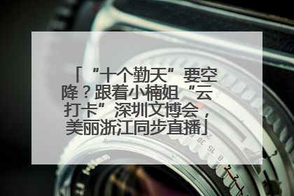 “十个勤天”要空降？跟着小楠姐“云打卡”深圳文博会，美丽浙江同步直播