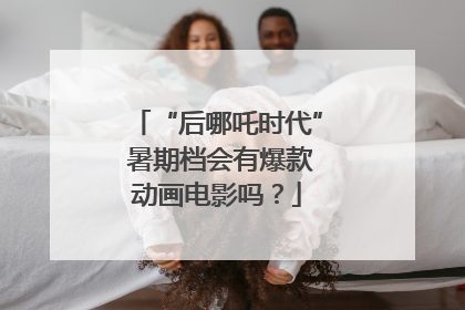 “后哪吒时代” 暑期档会有爆款动画电影吗？