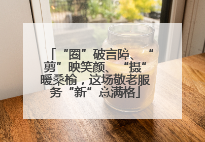 “圈”破言障、“剪”映笑颜、“摄”暖桑榆，这场敬老服务“新”意满格