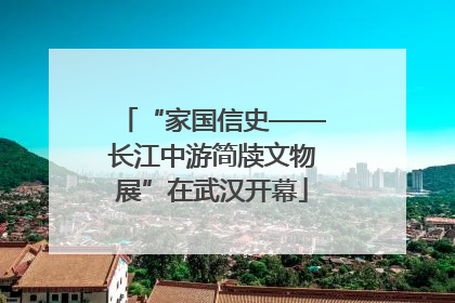 “家国信史——长江中游简牍文物展”在武汉开幕
