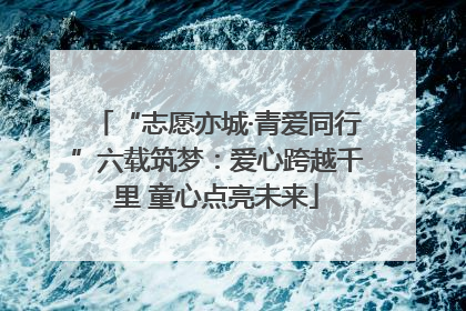 “志愿亦城·青爱同行”六载筑梦：爱心跨越千里 童心点亮未来