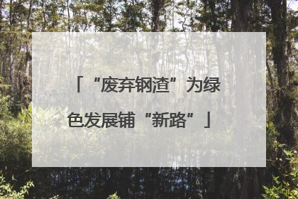 “废弃钢渣”为绿色发展铺“新路”