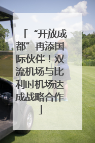 “开放成都”再添国际伙伴！双流机场与比利时机场达成战略合作