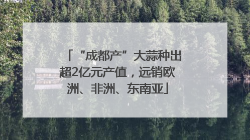 “成都产”大蒜种出超2亿元产值，远销欧洲、非洲、东南亚