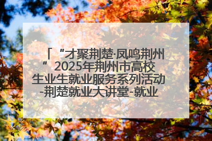 “才聚荆楚·凤鸣荆州”2025年荆州市高校生业生就业服务系列活动-荆楚就业大讲堂-就业嘉年华活动举行