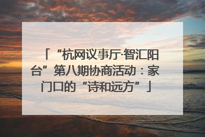 “杭网议事厅·智汇阳台”第八期协商活动：家门口的“诗和远方”