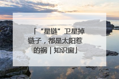 “星链”卫星掉链子，都是太阳惹的祸｜知识窗