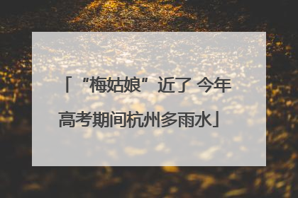 “梅姑娘”近了 今年高考期间杭州多雨水