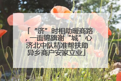 “济”时相助暖商路，一面锦旗谢“城”心 济北中队精准帮扶助异乡商户安家立业