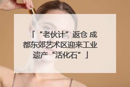 “老伙计”返仓 成都东郊艺术区迎来工业遗产“活化石”