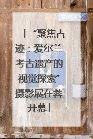 “聚焦古迹：爱尔兰考古遗产的视觉探索”摄影展在蓉开幕