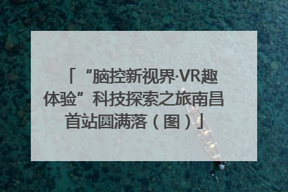 “脑控新视界·VR趣体验”科技探索之旅南昌首站圆满落（图）