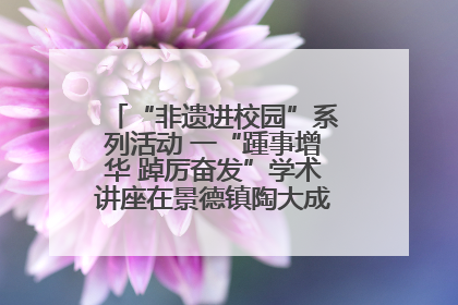 “非遗进校园”系列活动 一“踵事增华 踔厉奋发”学术讲座在景德镇陶大成功举办（图）