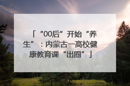 “00后”开始“养生”：内蒙古一高校健康教育课“出圈”