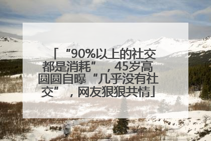 “90%以上的社交都是消耗”，45岁高圆圆自曝“几乎没有社交”，网友狠狠共情