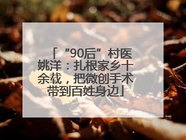 “90后”村医姚洋：扎根家乡十余载，把微创手术带到百姓身边