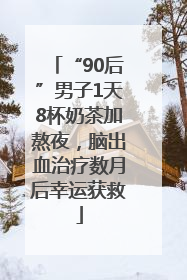 “90后”男子1天8杯奶茶加熬夜，脑出血治疗数月后幸运获救