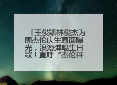 王俊凯林俊杰为周杰伦庆生画面曝光，浪漫弹唱生日歌！直呼“杰伦哥最帅”