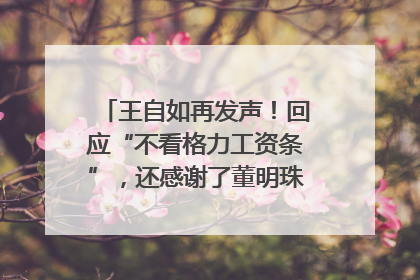 王自如再发声！回应“不看格力工资条”，还感谢了董明珠和雷军｜热财经