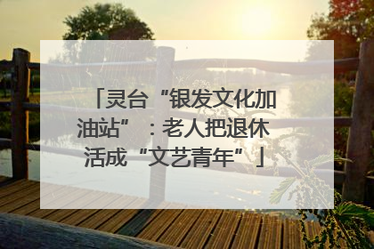 灵台“银发文化加油站”：老人把退休活成“文艺青年”