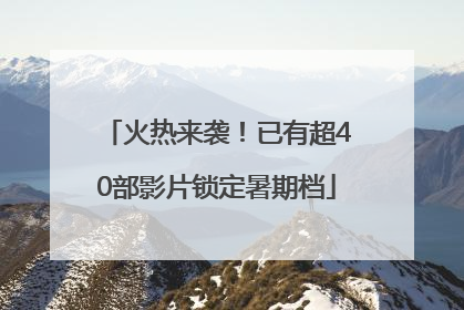 火热来袭！已有超40部影片锁定暑期档